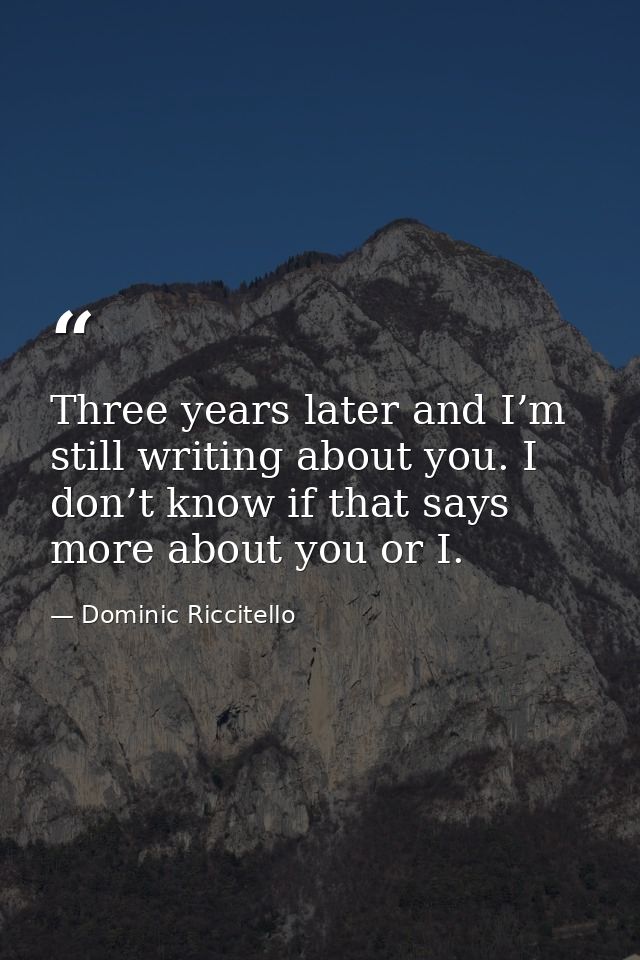 Three years later and I’m still writing about you. I don’t know if that says more about you or I. — Dominic Riccitello