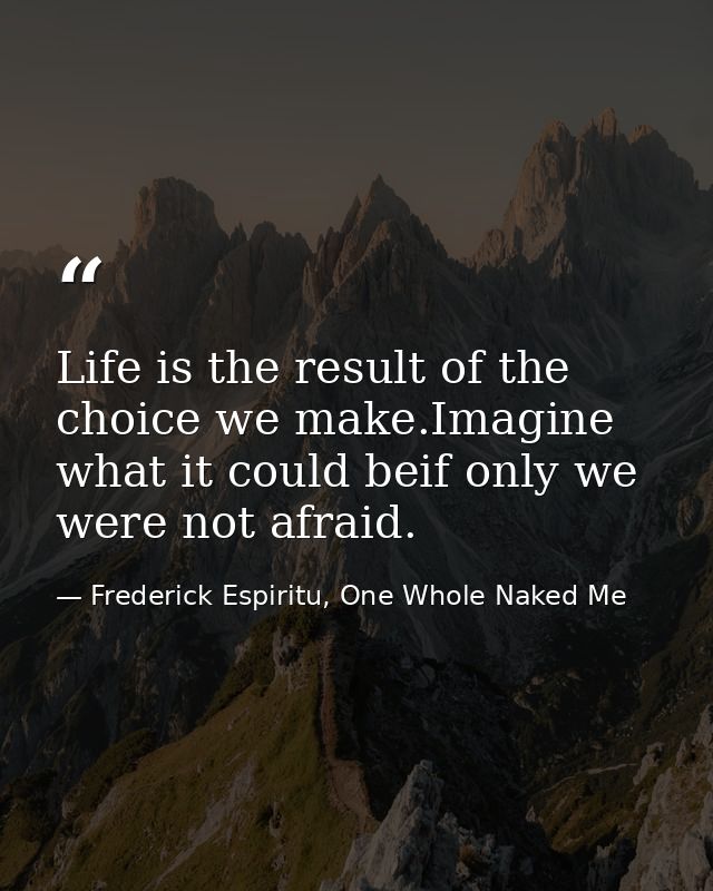 Life is the result of the choice we make.Imagine what it could beif only we were not afraid. — Frederick Espiritu, One Whole Naked Me