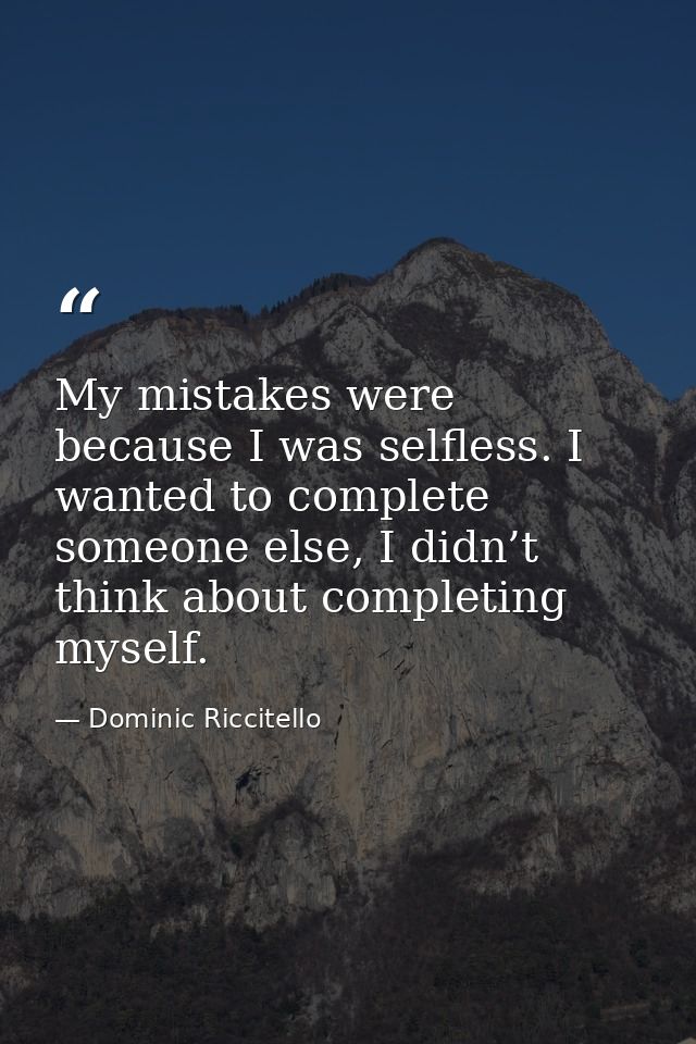 My mistakes were because I was selfless. I wanted to complete someone else, I didn’t think about completing myself. — Dominic Riccitello