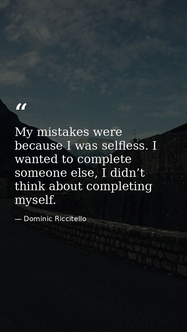 My mistakes were because I was selfless. I wanted to complete someone else, I didn’t think about completing myself. — Dominic Riccitello