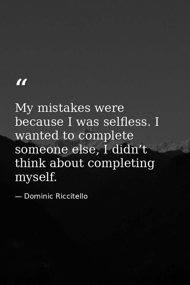 My mistakes were because I was selfless. I wanted to complete someone else, I didn’t think about completing myself. — Dominic Riccitello