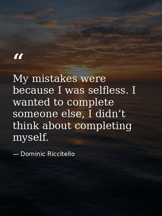 My mistakes were because I was selfless. I wanted to complete someone else, I didn’t think about completing myself. — Dominic Riccitello
