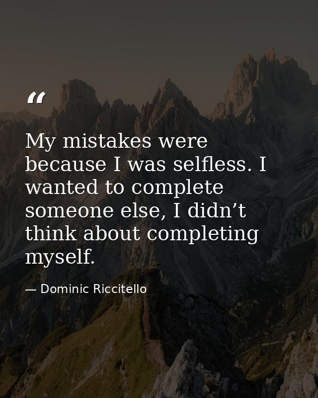My mistakes were because I was selfless. I wanted to complete someone else, I didn’t think about completing myself. — Dominic Riccitello
