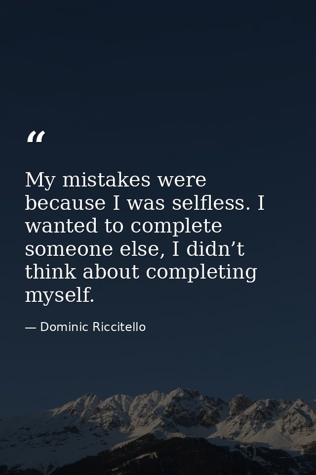 My mistakes were because I was selfless. I wanted to complete someone else, I didn’t think about completing myself. — Dominic Riccitello