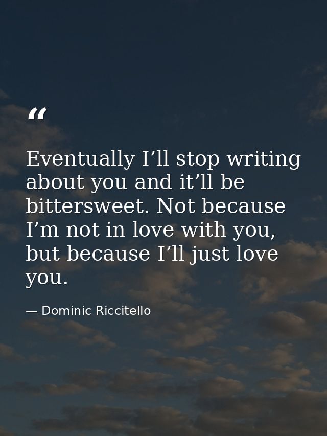 Eventually I’ll stop writing about you and it’ll be bittersweet. Not because I’m not in love with you, but because I’ll  — Dominic Riccitello