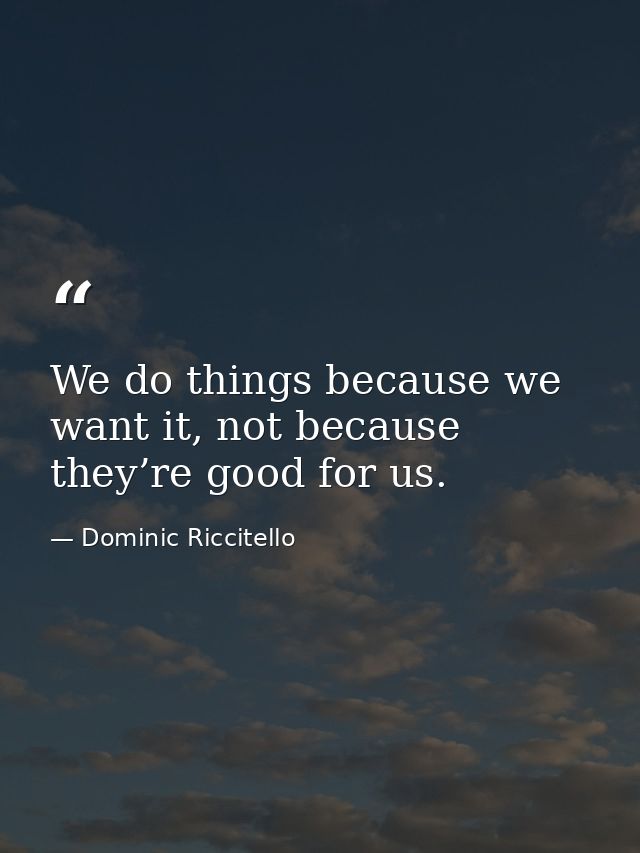 We do things because we want it, not because they’re good for us. — Dominic Riccitello