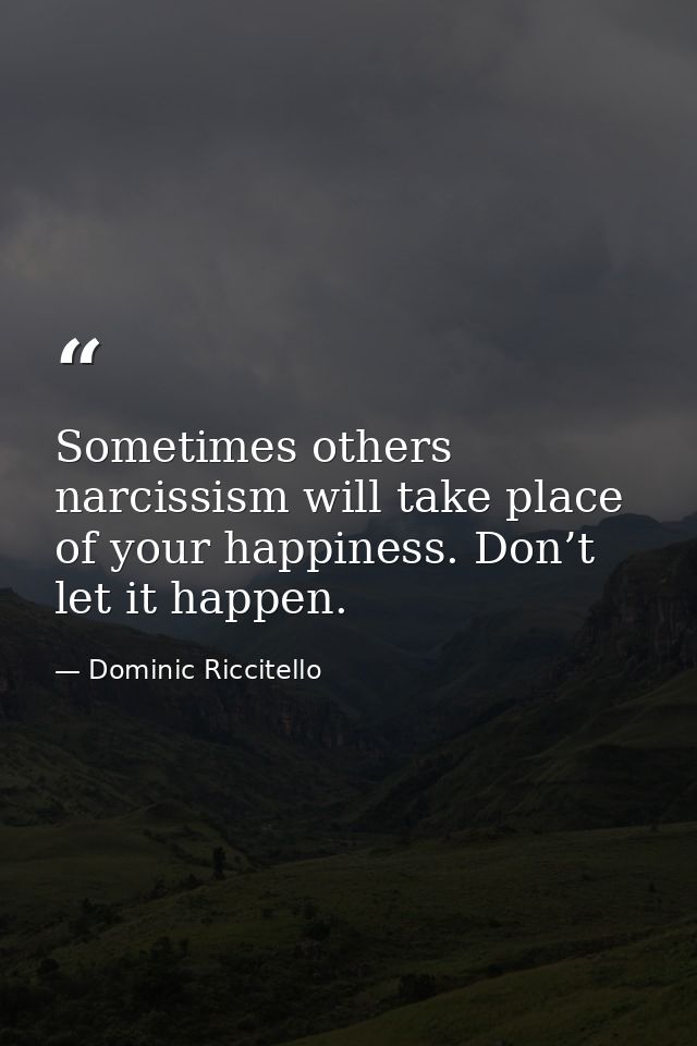 Sometimes others narcissism will take place of your happiness. Don’t let it happen. — Dominic Riccitello