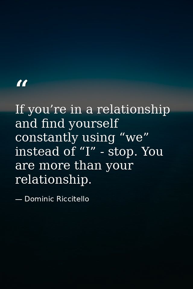 If you’re in a relationship and find yourself constantly using “we” instead of “I” - stop. You are more than your relati — Dominic Riccitello