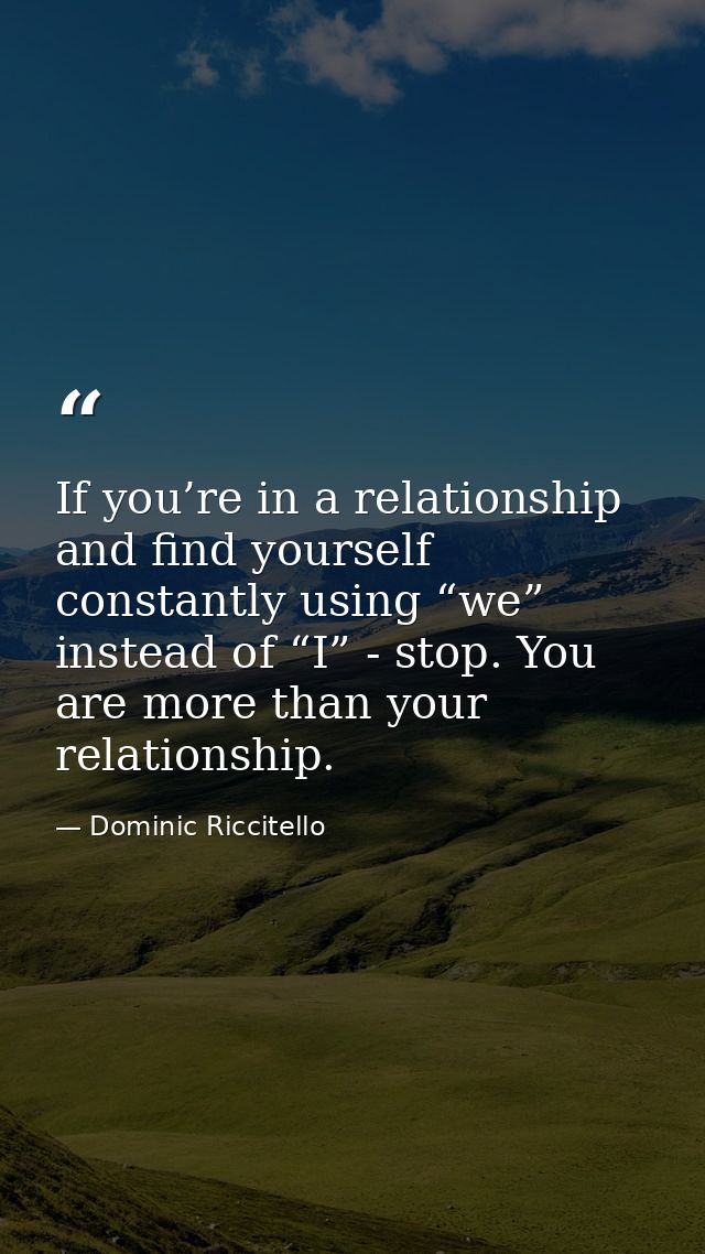 If you’re in a relationship and find yourself constantly using “we” instead of “I” - stop. You are more than your relati — Dominic Riccitello