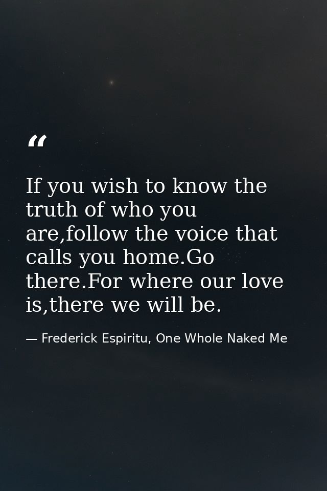 If you wish to know the truth of who you are,follow the voice that calls you home.Go there.For where our love is,there w — Frederick Espiritu, One Whole Naked Me