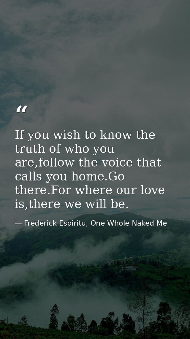 If you wish to know the truth of who you are,follow the voice that calls you home.Go there.For where our love is,there w — Frederick Espiritu, One Whole Naked Me
