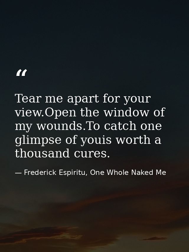 Tear me apart for your view.Open the window of my wounds.To catch one glimpse of youis worth a thousand cures. — Frederick Espiritu, One Whole Naked Me