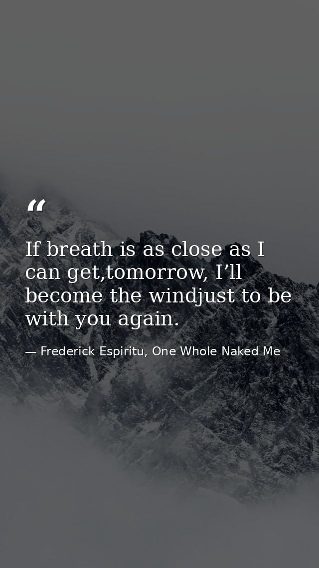 If breath is as close as I can get,tomorrow, I’ll become the windjust to be with you again. — Frederick Espiritu, One Whole Naked Me