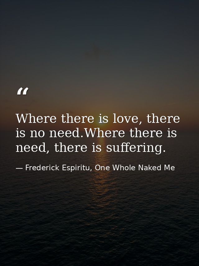 Where there is love, there is no need.Where there is need, there is suffering. — Frederick Espiritu, One Whole Naked Me