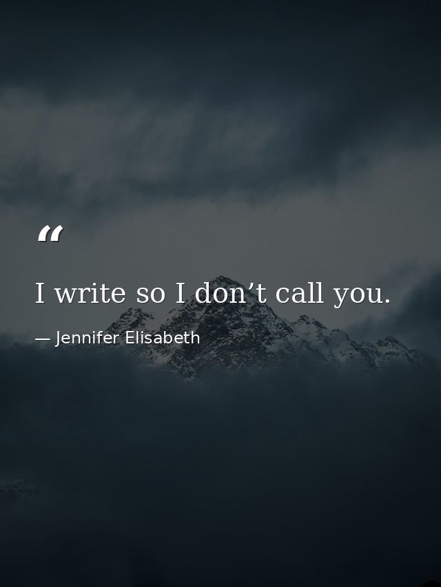I write so I don’t call you. — Jennifer Elisabeth