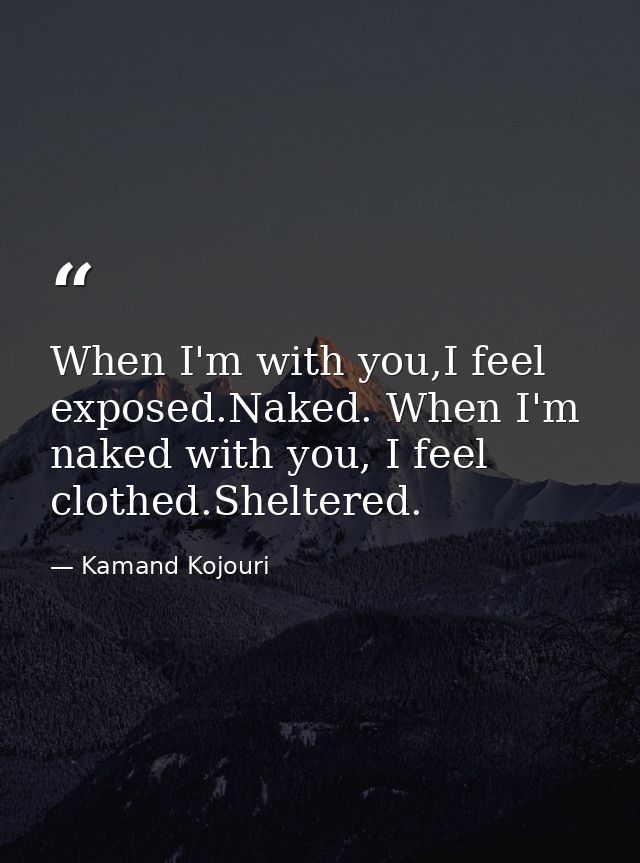 When I'm with you,I feel exposed.Naked. When I'm naked with you, I feel clothed.Sheltered. — Kamand Kojouri