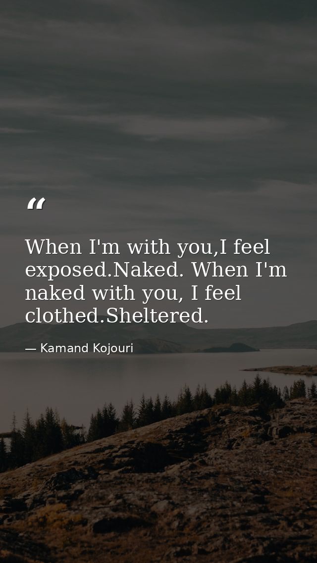 When I'm with you,I feel exposed.Naked. When I'm naked with you, I feel clothed.Sheltered. — Kamand Kojouri
