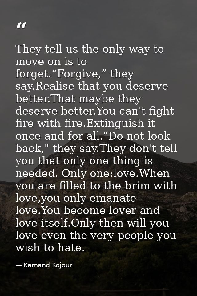 They tell us the only way to move on is to forget.“Forgive,” they say.Realise that you deserve better.That maybe they de — Kamand Kojouri