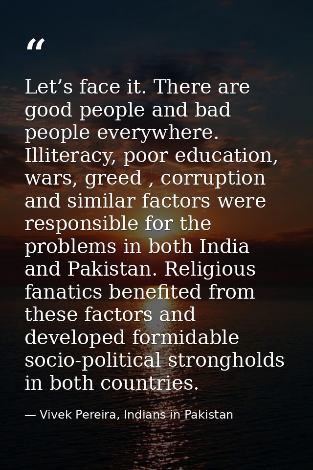 Let’s face it. There are good people and bad people everywhere. Illiteracy, poor education, wars, greed , corruption and — Vivek Pereira, Indians in Pakistan