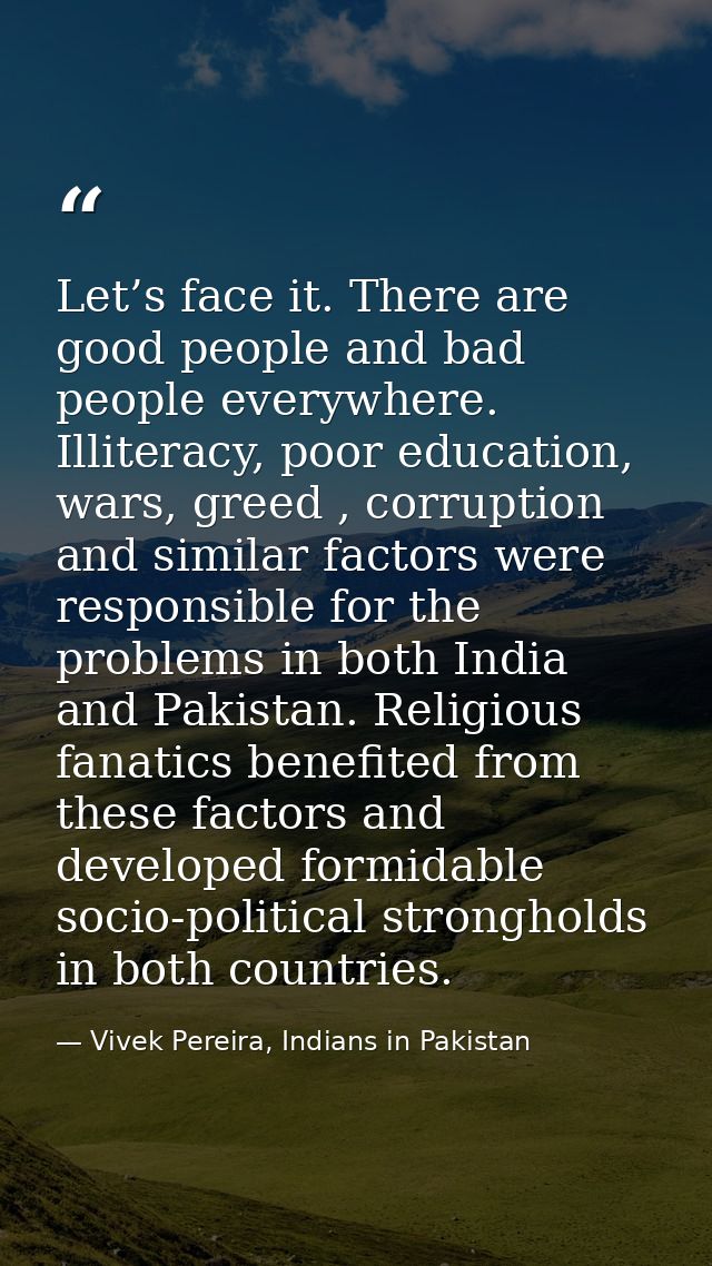 Let’s face it. There are good people and bad people everywhere. Illiteracy, poor education, wars, greed , corruption and — Vivek Pereira, Indians in Pakistan