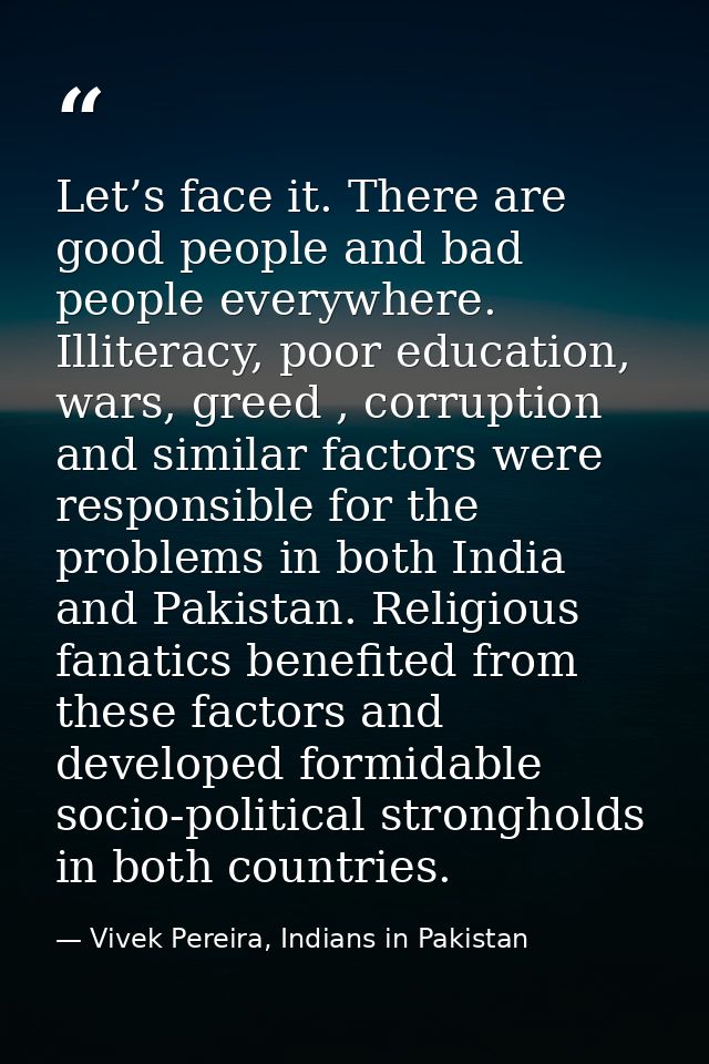 Let’s face it. There are good people and bad people everywhere. Illiteracy, poor education, wars, greed , corruption and — Vivek Pereira, Indians in Pakistan