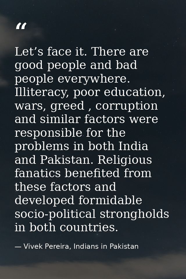 Let’s face it. There are good people and bad people everywhere. Illiteracy, poor education, wars, greed , corruption and — Vivek Pereira, Indians in Pakistan