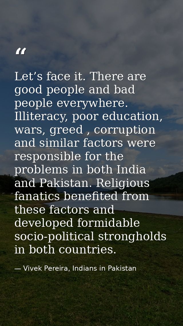 Let’s face it. There are good people and bad people everywhere. Illiteracy, poor education, wars, greed , corruption and — Vivek Pereira, Indians in Pakistan