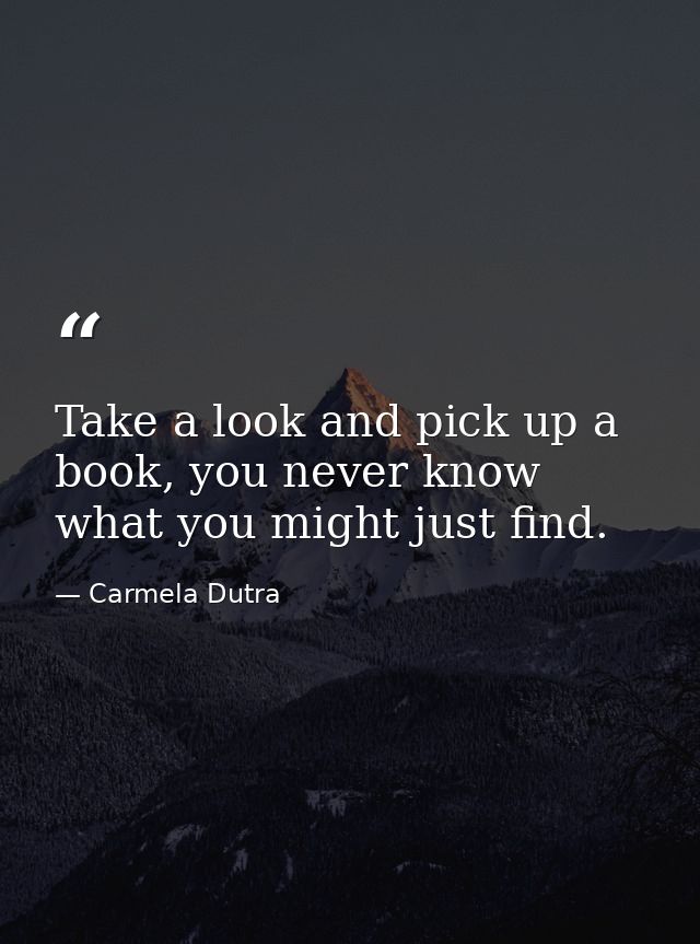 Take a look and pick up a book, you never know what you might just find. — Carmela Dutra