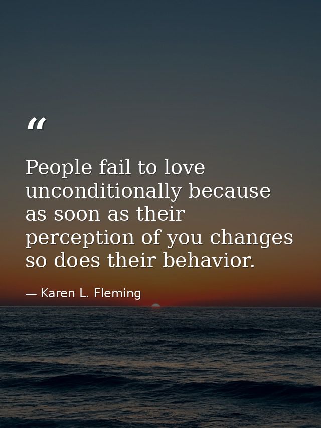 People fail to love unconditionally because as soon as their perception of you changes so does their behavior. — Karen L. Fleming