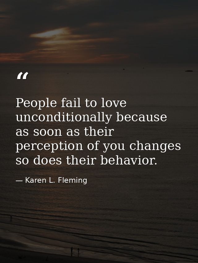 People fail to love unconditionally because as soon as their perception of you changes so does their behavior. — Karen L. Fleming