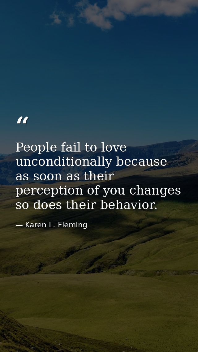 People fail to love unconditionally because as soon as their perception of you changes so does their behavior. — Karen L. Fleming