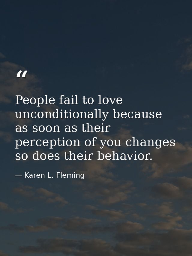 People fail to love unconditionally because as soon as their perception of you changes so does their behavior. — Karen L. Fleming