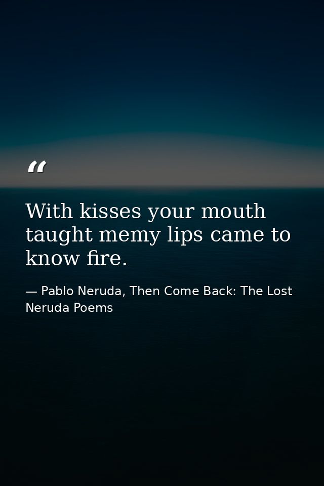 With kisses your mouth taught memy lips came to know fire. — Pablo Neruda, Then Come Back: The Lost Neruda Poems