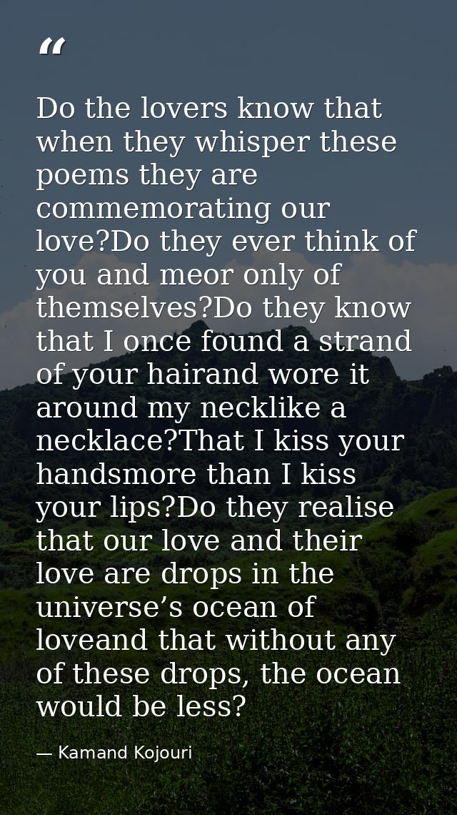 Do the lovers know that when they whisper these poems they are commemorating our love?Do they ever think of you and meor — Kamand Kojouri