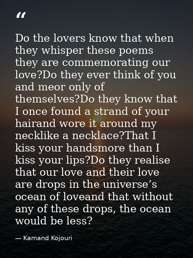 Do the lovers know that when they whisper these poems they are commemorating our love?Do they ever think of you and meor — Kamand Kojouri