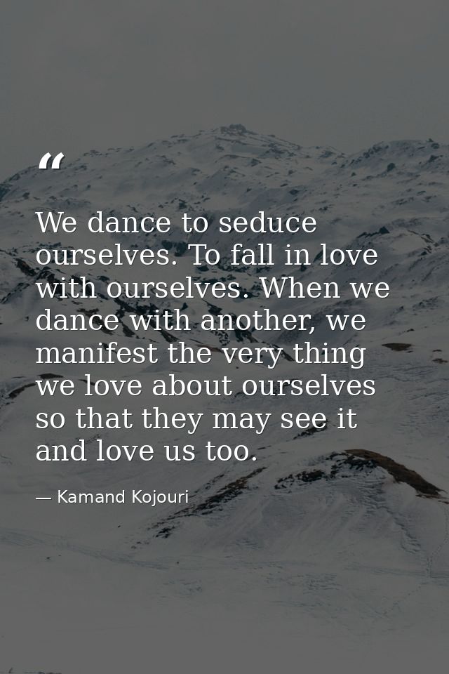 We dance to seduce ourselves. To fall in love with ourselves. When we dance with another, we manifest the very thing we  — Kamand Kojouri
