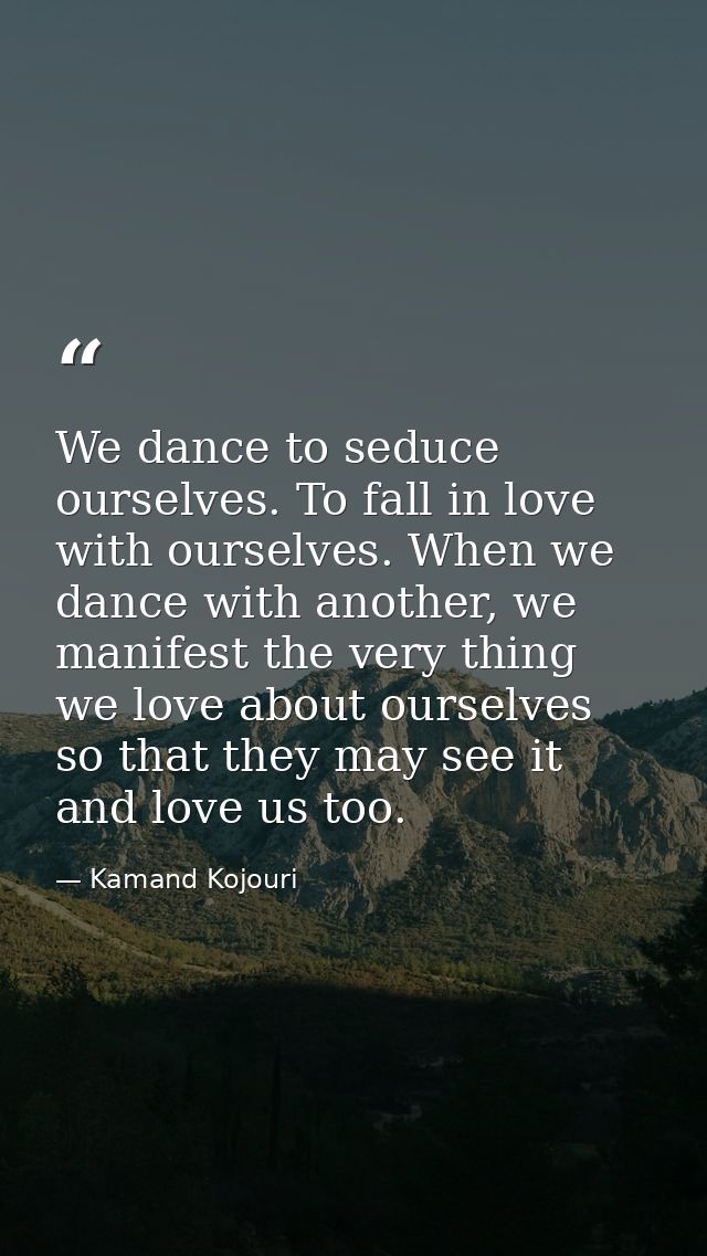 We dance to seduce ourselves. To fall in love with ourselves. When we dance with another, we manifest the very thing we  — Kamand Kojouri