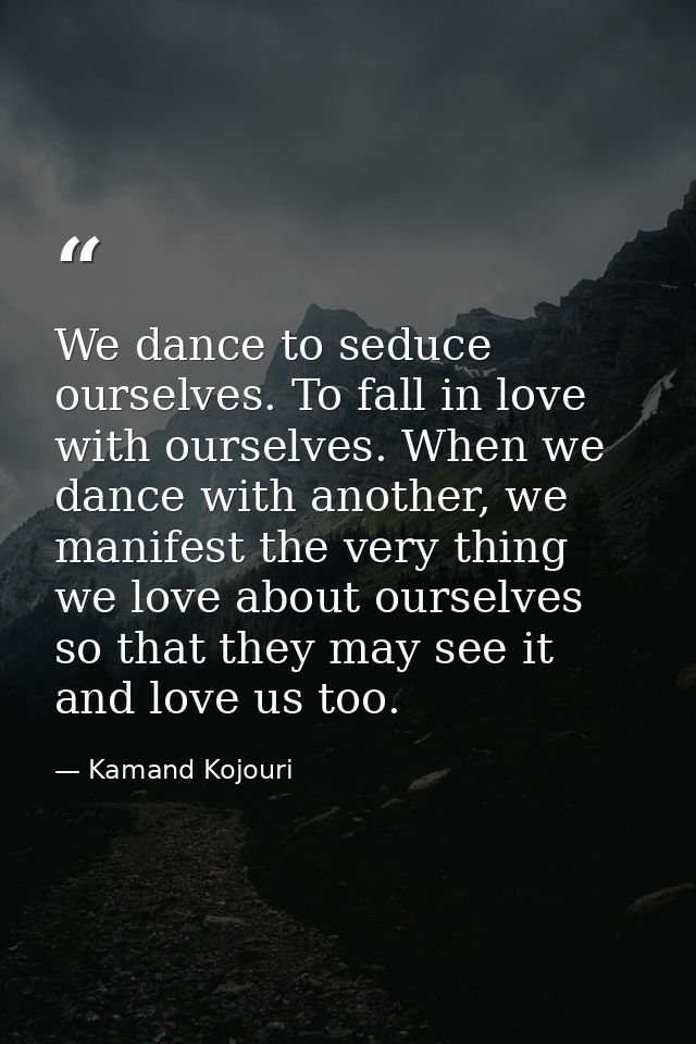 We dance to seduce ourselves. To fall in love with ourselves. When we dance with another, we manifest the very thing we  — Kamand Kojouri
