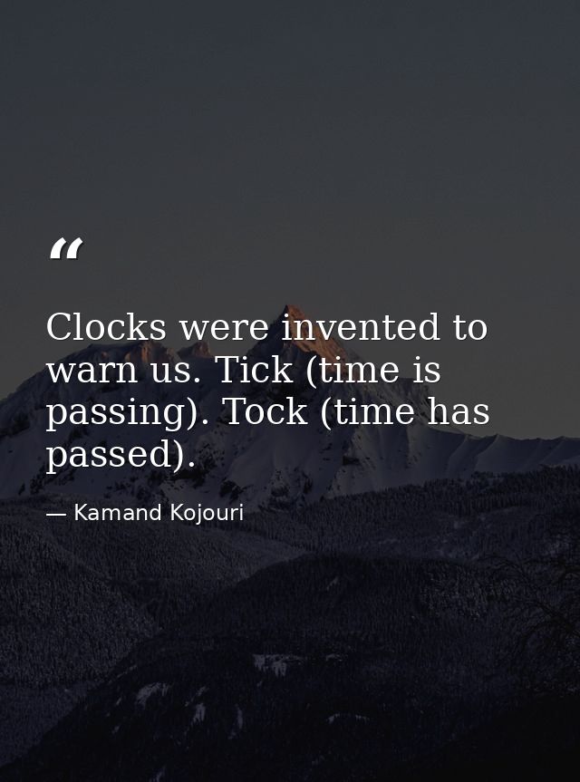 Clocks were invented to warn us. Tick (time is passing). Tock (time has passed). — Kamand Kojouri