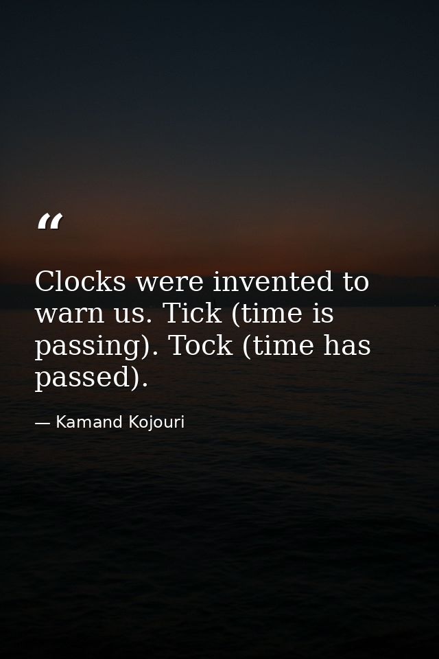 Clocks were invented to warn us. Tick (time is passing). Tock (time has passed). — Kamand Kojouri