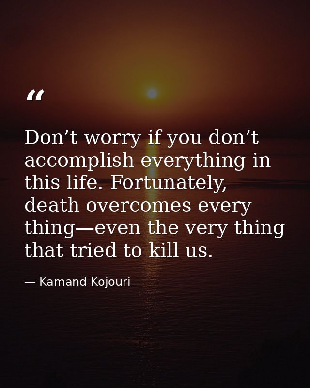 Don’t worry if you don’t accomplish everything in this life. Fortunately, death overcomes every thing—even the very thin — Kamand Kojouri