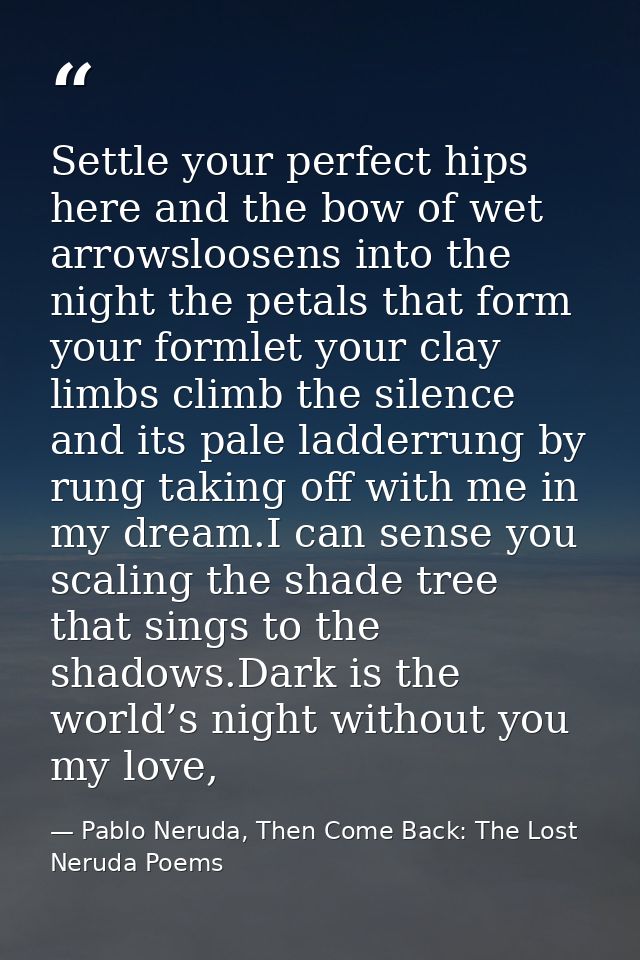 Settle your perfect hips here and the bow of wet arrowsloosens into the night the petals that form your formlet your cla — Pablo Neruda, Then Come Back: The Lost Neruda Poems