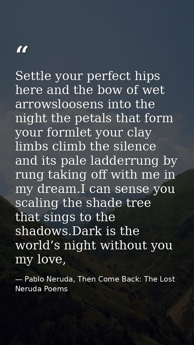 Settle your perfect hips here and the bow of wet arrowsloosens into the night the petals that form your formlet your cla — Pablo Neruda, Then Come Back: The Lost Neruda Poems