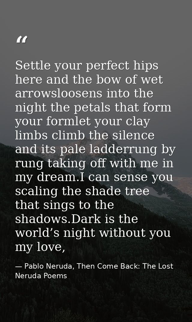 Settle your perfect hips here and the bow of wet arrowsloosens into the night the petals that form your formlet your cla — Pablo Neruda, Then Come Back: The Lost Neruda Poems