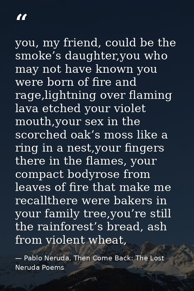 you, my friend, could be the smoke’s daughter,you who may not have known you were born of fire and rage,lightning over f — Pablo Neruda, Then Come Back: The Lost Neruda Poems