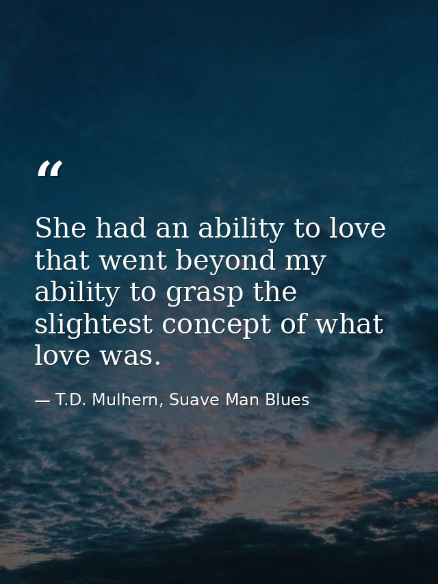 She had an ability to love that went beyond my ability to grasp the slightest concept of what love was. — T.D. Mulhern, Suave Man Blues