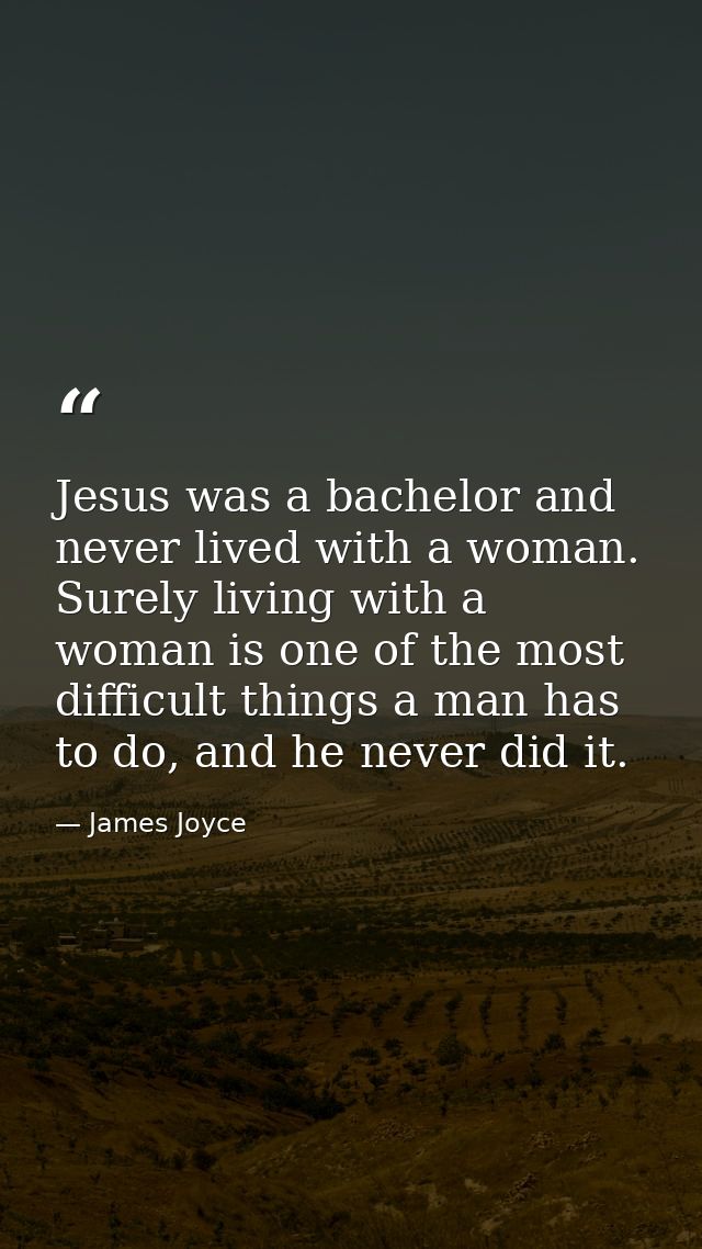 Jesus was a bachelor and never lived with a woman. Surely living with a woman is one of the most difficult things a man  — James Joyce