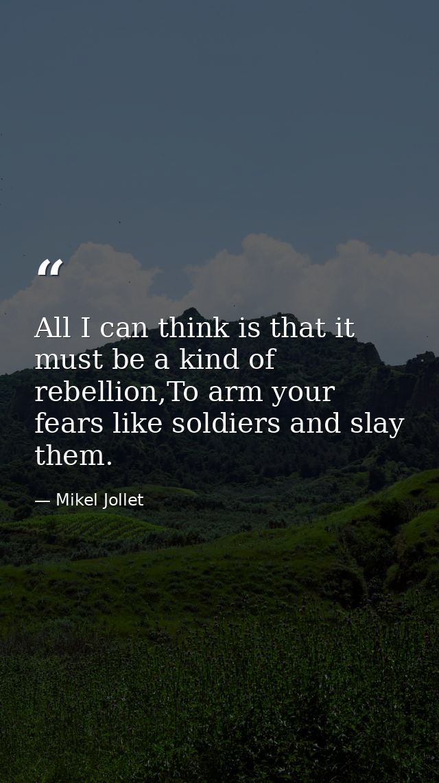 All I can think is that it must be a kind of rebellion,To arm your fears like soldiers and slay them. — Mikel Jollet