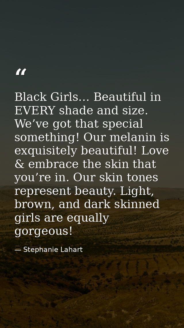 Black Girls… Beautiful in EVERY shade and size. We’ve got that special something! Our melanin is exquisitely beautiful!  — Stephanie Lahart