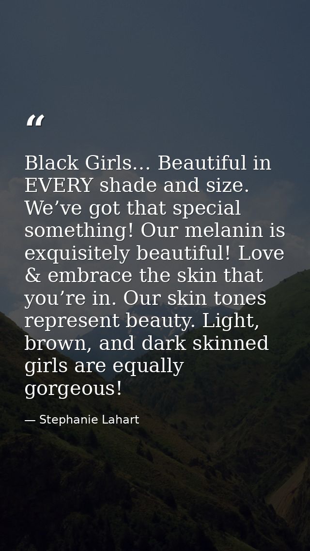 Black Girls… Beautiful in EVERY shade and size. We’ve got that special something! Our melanin is exquisitely beautiful!  — Stephanie Lahart